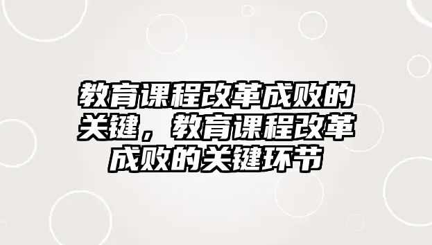 教育課程改革成敗的關鍵，教育課程改革成敗的關鍵環(huán)節(jié)