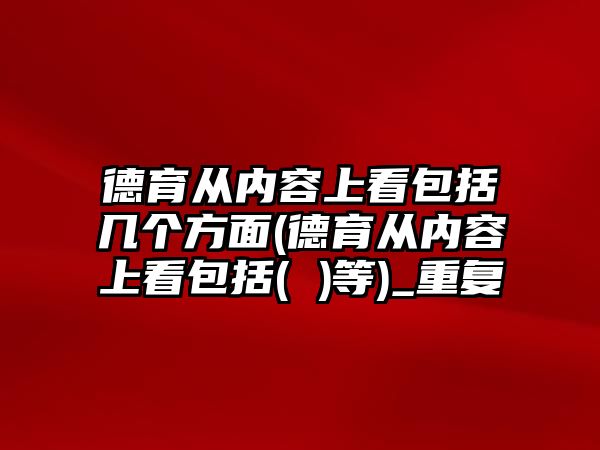 德育從內容上看包括幾個方面(德育從內容上看包括( )等)_重復