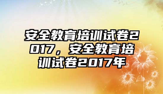 安全教育培訓(xùn)試卷2017，安全教育培訓(xùn)試卷2017年