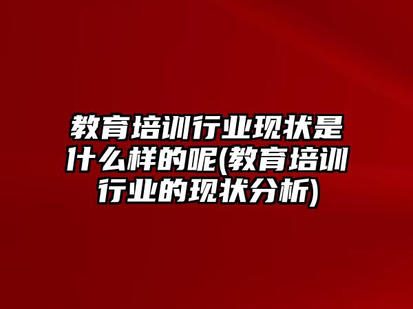 教育培訓(xùn)行業(yè)現(xiàn)狀是什么樣的呢(教育培訓(xùn)行業(yè)的現(xiàn)狀分析)