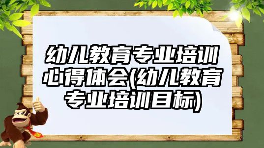 幼兒教育專業(yè)培訓(xùn)心得體會(huì)(幼兒教育專業(yè)培訓(xùn)目標(biāo))