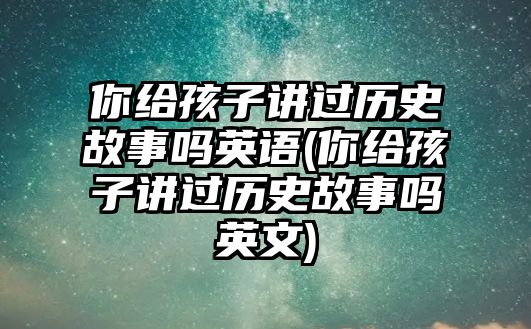 你給孩子講過(guò)歷史故事嗎英語(yǔ)(你給孩子講過(guò)歷史故事嗎英文)