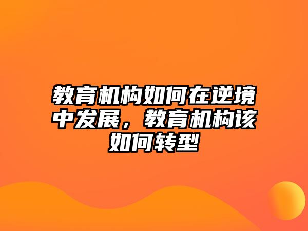 教育機(jī)構(gòu)如何在逆境中發(fā)展，教育機(jī)構(gòu)該如何轉(zhuǎn)型