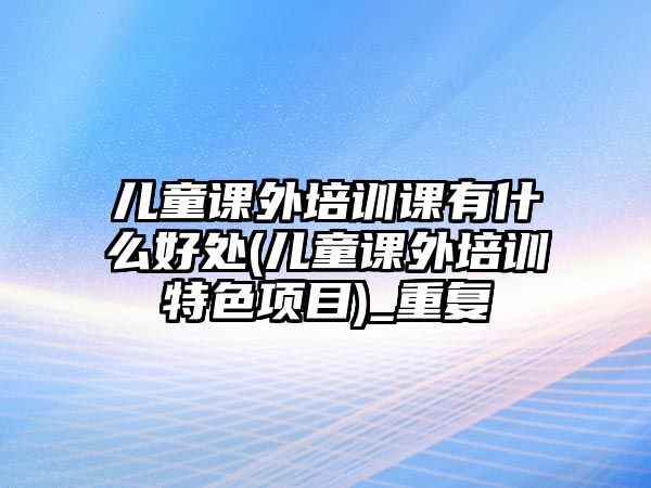 兒童課外培訓課有什么好處(兒童課外培訓特色項目)_重復(fù)