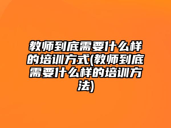 教師到底需要什么樣的培訓(xùn)方式(教師到底需要什么樣的培訓(xùn)方法)