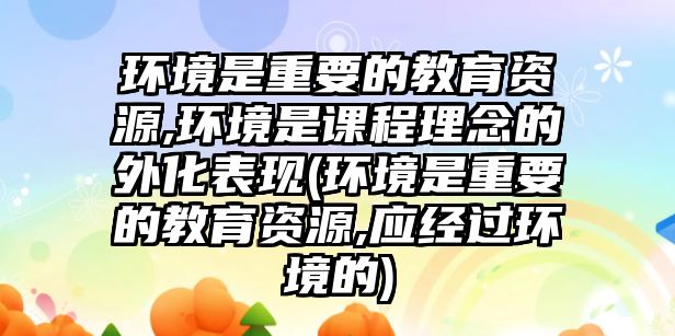 環(huán)境是重要的教育資源,環(huán)境是課程理念的外化表現(xiàn)(環(huán)境是重要的教育資源,應(yīng)經(jīng)過環(huán)境的)