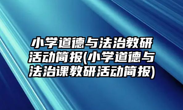 小學(xué)道德與法治教研活動簡報(小學(xué)道德與法治課教研活動簡報)