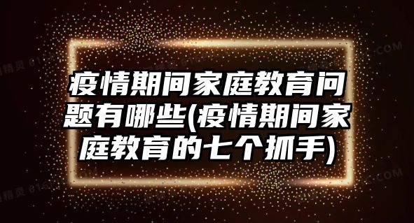 疫情期間家庭教育問題有哪些(疫情期間家庭教育的七個抓手)