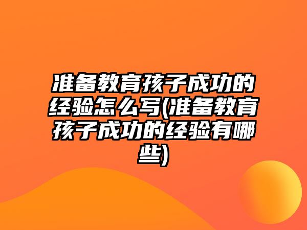 準備教育孩子成功的經(jīng)驗怎么寫(準備教育孩子成功的經(jīng)驗有哪些)