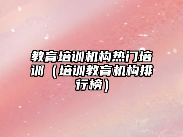 教育培訓機構熱門培訓（培訓教育機構排行榜）