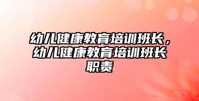 幼兒健康教育培訓(xùn)班長(zhǎng)，幼兒健康教育培訓(xùn)班長(zhǎng)職責(zé)