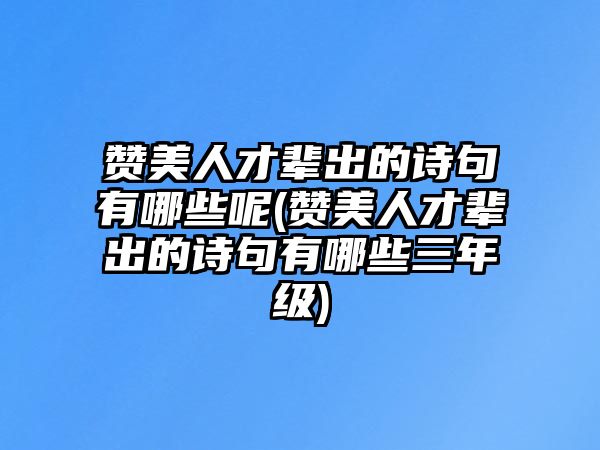 贊美人才輩出的詩(shī)句有哪些呢(贊美人才輩出的詩(shī)句有哪些三年級(jí))