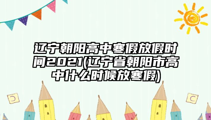 遼寧朝陽高中寒假放假時(shí)間2021(遼寧省朝陽市高中什么時(shí)候放寒假)