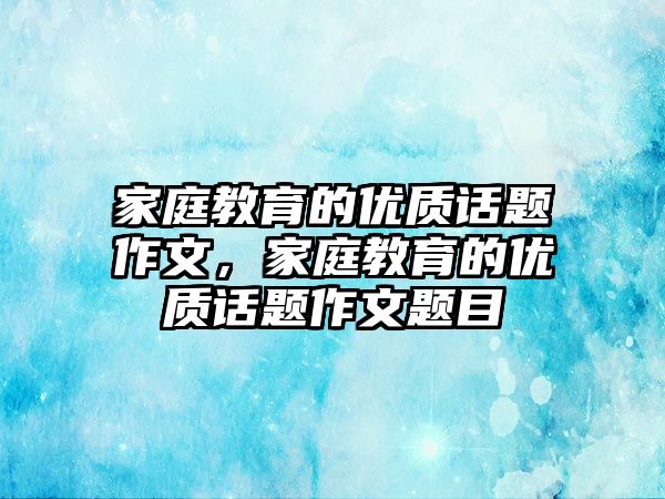 家庭教育的優(yōu)質(zhì)話題作文，家庭教育的優(yōu)質(zhì)話題作文題目