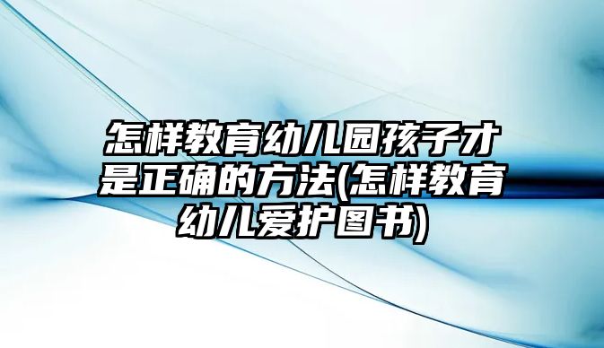 怎樣教育幼兒園孩子才是正確的方法(怎樣教育幼兒愛護(hù)圖書)