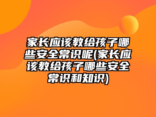 家長應(yīng)該教給孩子哪些安全常識呢(家長應(yīng)該教給孩子哪些安全常識和知識)