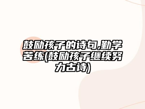 鼓勵孩子的詩句,勤學(xué)苦練(鼓勵孩子繼續(xù)努力古詩)