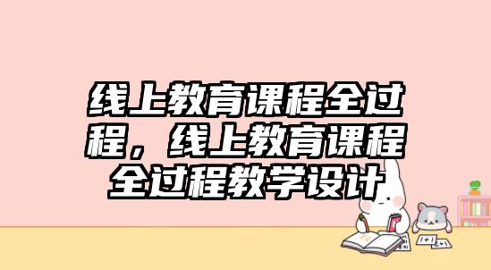 線上教育課程全過程，線上教育課程全過程教學設計