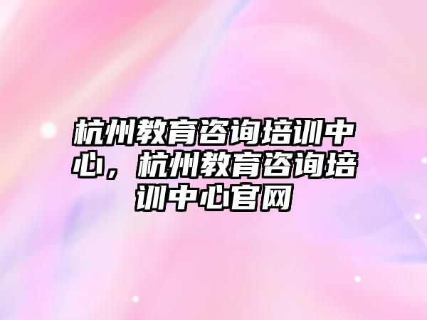 杭州教育咨詢培訓(xùn)中心，杭州教育咨詢培訓(xùn)中心官網(wǎng)