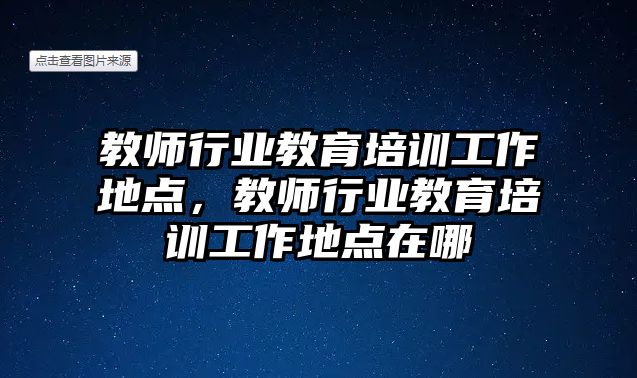 教師行業(yè)教育培訓(xùn)工作地點(diǎn)，教師行業(yè)教育培訓(xùn)工作地點(diǎn)在哪