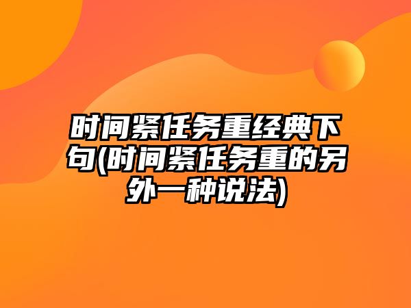 時間緊任務(wù)重經(jīng)典下句(時間緊任務(wù)重的另外一種說法)