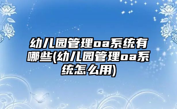 幼兒園管理oa系統(tǒng)有哪些(幼兒園管理oa系統(tǒng)怎么用)