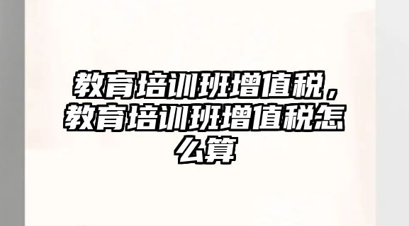 教育培訓(xùn)班增值稅，教育培訓(xùn)班增值稅怎么算