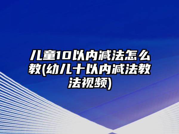 兒童10以內(nèi)減法怎么教(幼兒十以內(nèi)減法教法視頻)