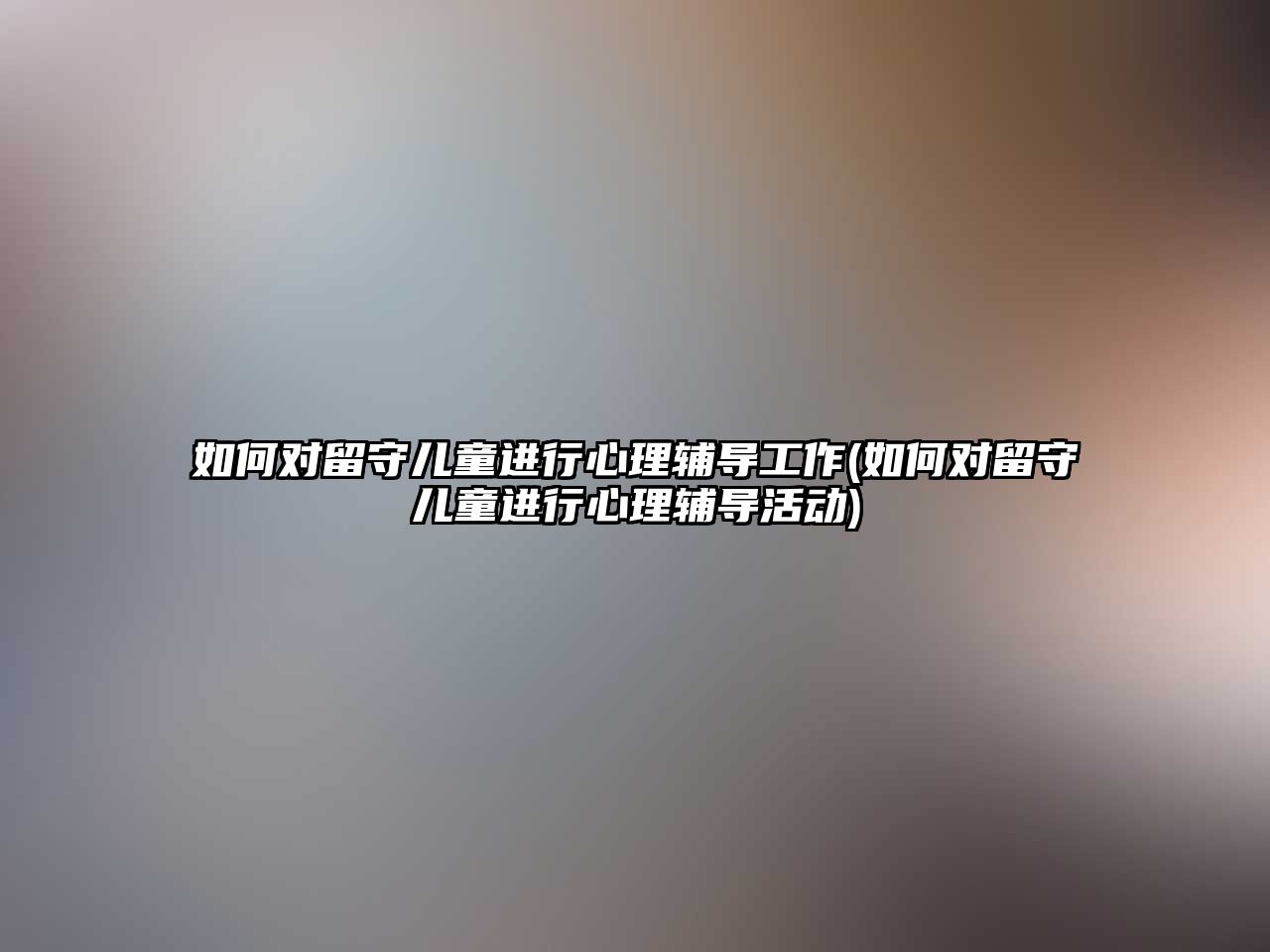 如何對留守兒童進行心理輔導(dǎo)工作(如何對留守兒童進行心理輔導(dǎo)活動)