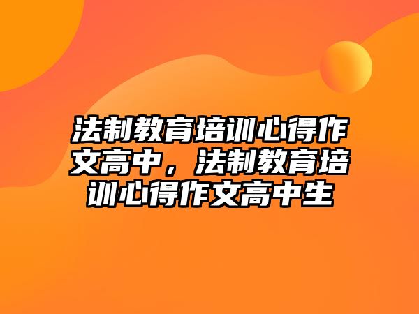 法制教育培訓(xùn)心得作文高中，法制教育培訓(xùn)心得作文高中生