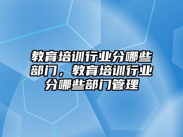 教育培訓(xùn)行業(yè)分哪些部門，教育培訓(xùn)行業(yè)分哪些部門管理