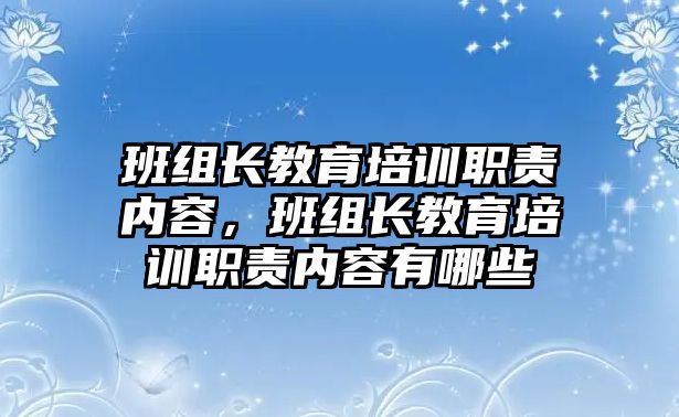 班組長教育培訓(xùn)職責(zé)內(nèi)容，班組長教育培訓(xùn)職責(zé)內(nèi)容有哪些