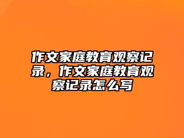 作文家庭教育觀察記錄，作文家庭教育觀察記錄怎么寫