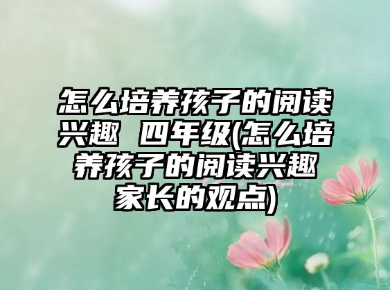 怎么培養(yǎng)孩子的閱讀興趣 四年級(怎么培養(yǎng)孩子的閱讀興趣家長的觀點)