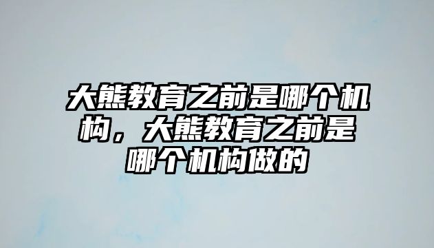 大熊教育之前是哪個機(jī)構(gòu)，大熊教育之前是哪個機(jī)構(gòu)做的