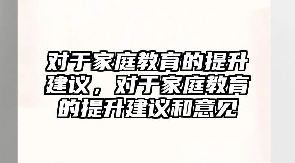 對于家庭教育的提升建議，對于家庭教育的提升建議和意見