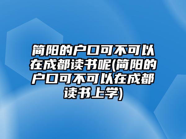 簡陽的戶口可不可以在成都讀書呢(簡陽的戶口可不可以在成都讀書上學(xué))