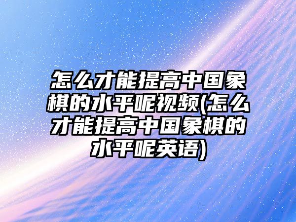 怎么才能提高中國象棋的水平呢視頻(怎么才能提高中國象棋的水平呢英語)