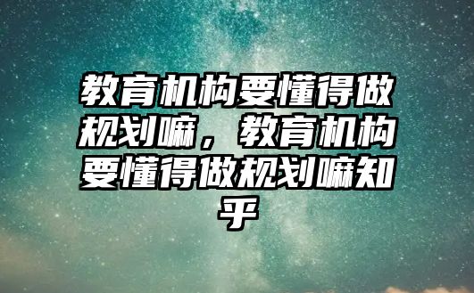 教育機構(gòu)要懂得做規(guī)劃嘛，教育機構(gòu)要懂得做規(guī)劃嘛知乎