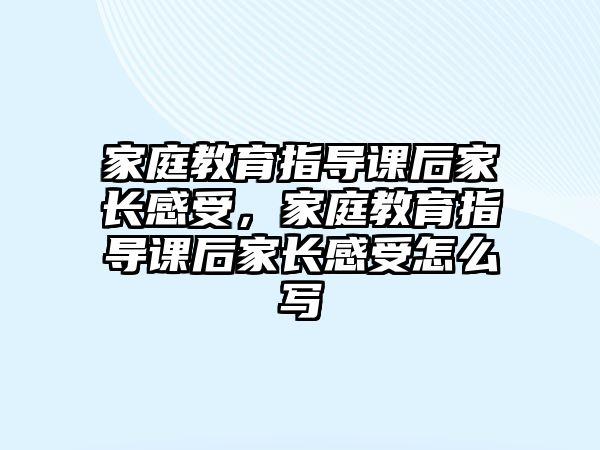 家庭教育指導(dǎo)課后家長感受，家庭教育指導(dǎo)課后家長感受怎么寫