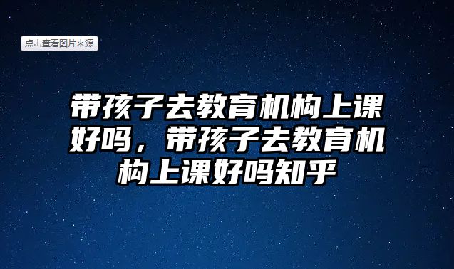 帶孩子去教育機構上課好嗎，帶孩子去教育機構上課好嗎知乎