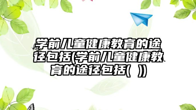 學前兒童健康教育的途徑包括(學前兒童健康教育的途徑包括( ))