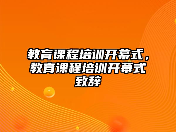 教育課程培訓(xùn)開(kāi)幕式，教育課程培訓(xùn)開(kāi)幕式致辭