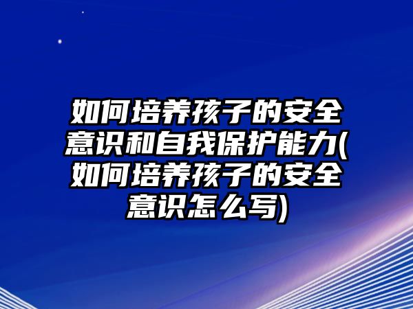 如何培養(yǎng)孩子的安全意識和自我保護能力(如何培養(yǎng)孩子的安全意識怎么寫)