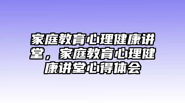 家庭教育心理健康講堂，家庭教育心理健康講堂心得體會