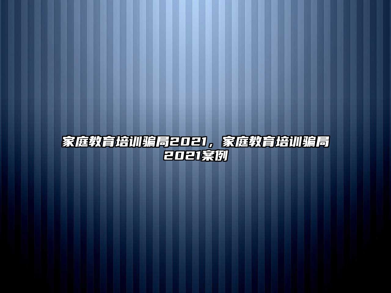 家庭教育培訓(xùn)騙局2021，家庭教育培訓(xùn)騙局2021案例