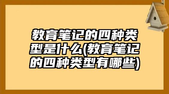 教育筆記的四種類型是什么(教育筆記的四種類型有哪些)