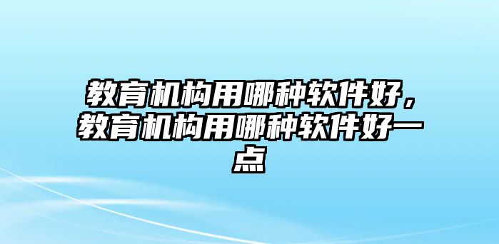 教育機構(gòu)用哪種軟件好，教育機構(gòu)用哪種軟件好一點