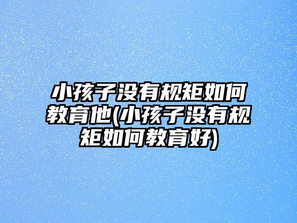 小孩子沒(méi)有規(guī)矩如何教育他(小孩子沒(méi)有規(guī)矩如何教育好)