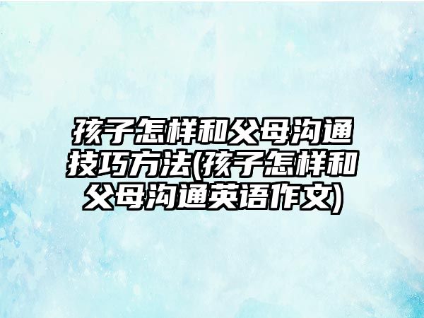 孩子怎樣和父母溝通技巧方法(孩子怎樣和父母溝通英語作文)